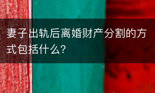 妻子出轨后离婚财产分割的方式包括什么？