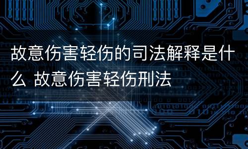 故意伤害轻伤的司法解释是什么 故意伤害轻伤刑法