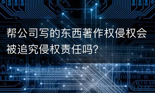 帮公司写的东西著作权侵权会被追究侵权责任吗？