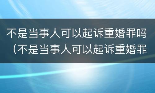 不是当事人可以起诉重婚罪吗（不是当事人可以起诉重婚罪吗判几年）