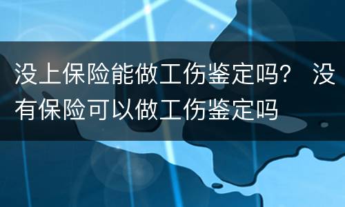 没上保险能做工伤鉴定吗？ 没有保险可以做工伤鉴定吗