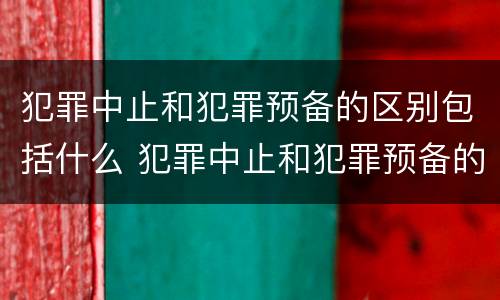 犯罪中止和犯罪预备的区别包括什么 犯罪中止和犯罪预备的区别包括什么