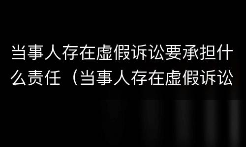 当事人存在虚假诉讼要承担什么责任（当事人存在虚假诉讼要承担什么责任呢）