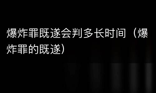 爆炸罪既遂会判多长时间（爆炸罪的既遂）