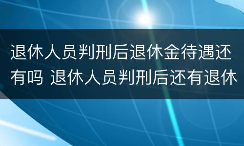 退休人员判刑后退休金待遇还有吗 退休人员判刑后还有退休工资吗