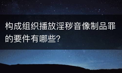 构成组织播放淫秽音像制品罪的要件有哪些？