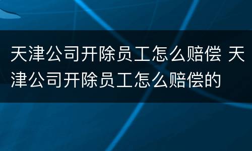 天津公司开除员工怎么赔偿 天津公司开除员工怎么赔偿的