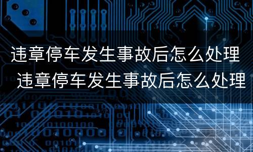 违章停车发生事故后怎么处理 违章停车发生事故后怎么处理罚款