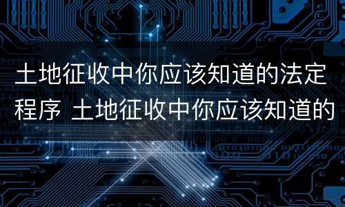 土地征收中你应该知道的法定程序 土地征收中你应该知道的法定程序是什么