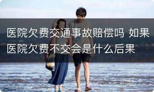 医院欠费交通事故赔偿吗 如果医院欠费不交会是什么后果