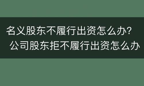 名义股东不履行出资怎么办？ 公司股东拒不履行出资怎么办