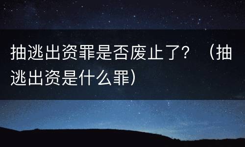 抽逃出资罪是否废止了？（抽逃出资是什么罪）