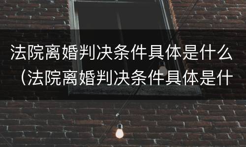 法院离婚判决条件具体是什么（法院离婚判决条件具体是什么呢）