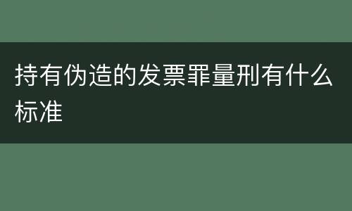 持有伪造的发票罪量刑有什么标准