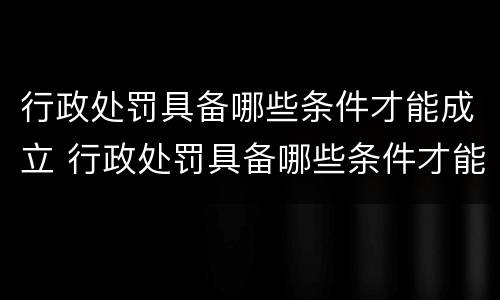 行政处罚具备哪些条件才能成立 行政处罚具备哪些条件才能成立公司