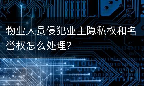 物业人员侵犯业主隐私权和名誉权怎么处理？