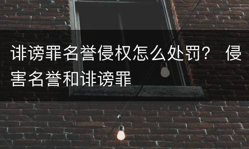 诽谤罪名誉侵权怎么处罚？ 侵害名誉和诽谤罪