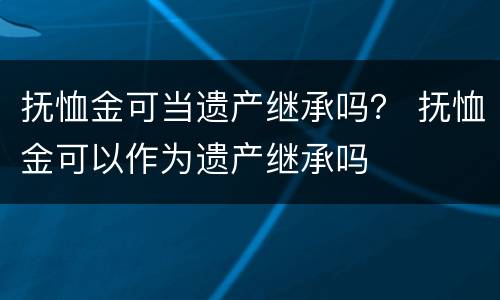 抚恤金可当遗产继承吗？ 抚恤金可以作为遗产继承吗