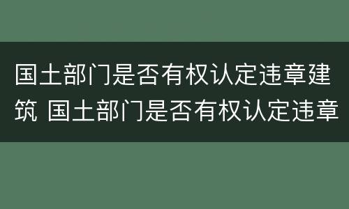 国土部门是否有权认定违章建筑 国土部门是否有权认定违章建筑的规定