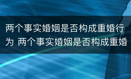 两个事实婚姻是否构成重婚行为 两个事实婚姻是否构成重婚行为的标准