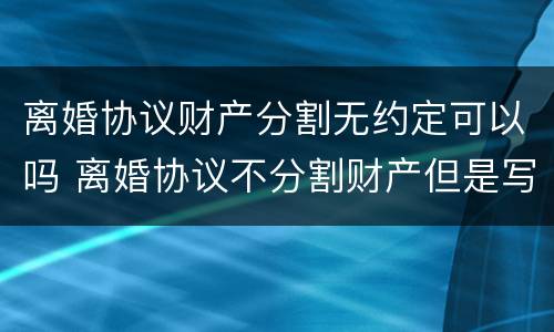 离婚协议财产分割无约定可以吗 离婚协议不分割财产但是写明怎么写