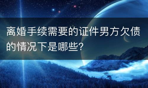 离婚手续需要的证件男方欠债的情况下是哪些？