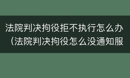 法院判决拘役拒不执行怎么办（法院判决拘役怎么没通知服刑）