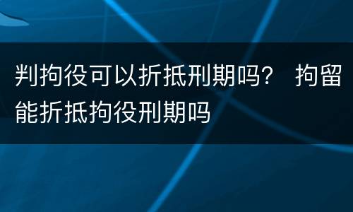 判拘役可以折抵刑期吗？ 拘留能折抵拘役刑期吗