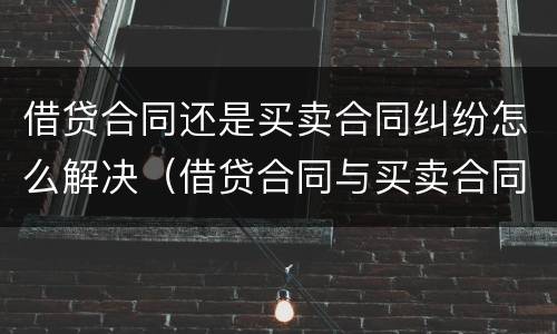 借贷合同还是买卖合同纠纷怎么解决（借贷合同与买卖合同的区别）