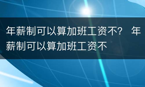 年薪制可以算加班工资不？ 年薪制可以算加班工资不