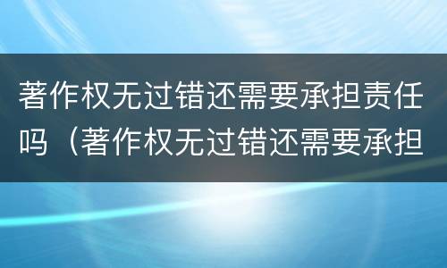 著作权无过错还需要承担责任吗（著作权无过错还需要承担责任吗）