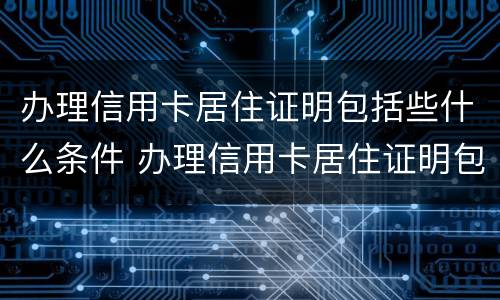 办理信用卡居住证明包括些什么条件 办理信用卡居住证明包括些什么条件和手续