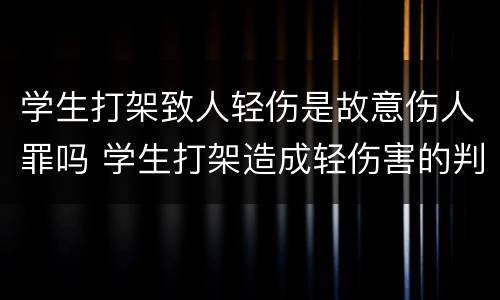 学生打架致人轻伤是故意伤人罪吗 学生打架造成轻伤害的判刑吗