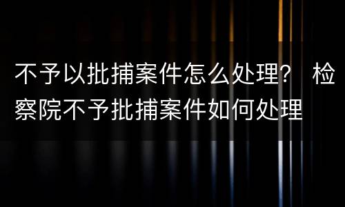 不予以批捕案件怎么处理？ 检察院不予批捕案件如何处理