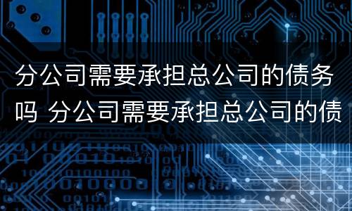 分公司需要承担总公司的债务吗 分公司需要承担总公司的债务吗合法吗