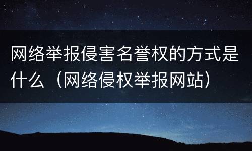 网络举报侵害名誉权的方式是什么（网络侵权举报网站）