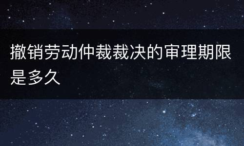 撤销劳动仲裁裁决的审理期限是多久