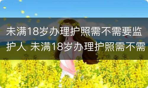 未满18岁办理护照需不需要监护人 未满18岁办理护照需不需要监护人同意