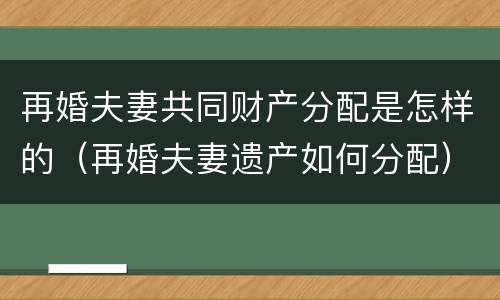 再婚夫妻共同财产分配是怎样的（再婚夫妻遗产如何分配）