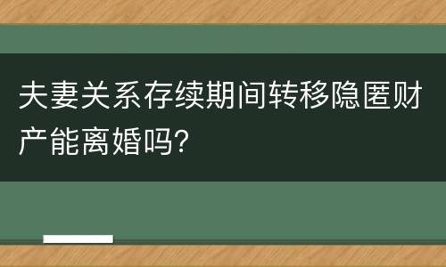 夫妻关系存续期间转移隐匿财产能离婚吗？