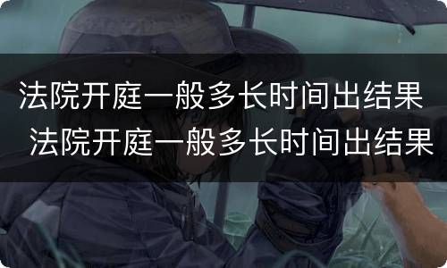 法院开庭一般多长时间出结果 法院开庭一般多长时间出结果呀