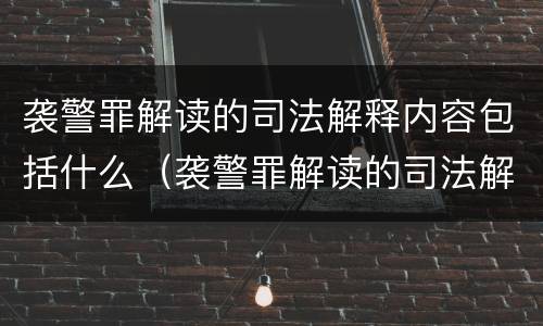 袭警罪解读的司法解释内容包括什么（袭警罪解读的司法解释内容包括什么意思）