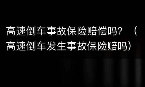 高速倒车事故保险赔偿吗？（高速倒车发生事故保险赔吗）