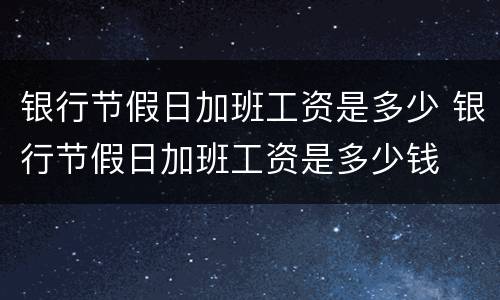 银行节假日加班工资是多少 银行节假日加班工资是多少钱