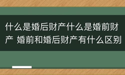 什么是婚后财产什么是婚前财产 婚前和婚后财产有什么区别