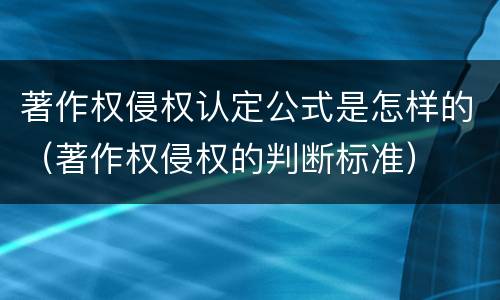 著作权侵权认定公式是怎样的（著作权侵权的判断标准）