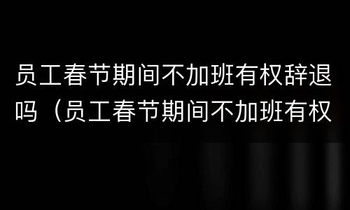 员工春节期间不加班有权辞退吗（员工春节期间不加班有权辞退吗怎么办）