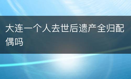 大连一个人去世后遗产全归配偶吗