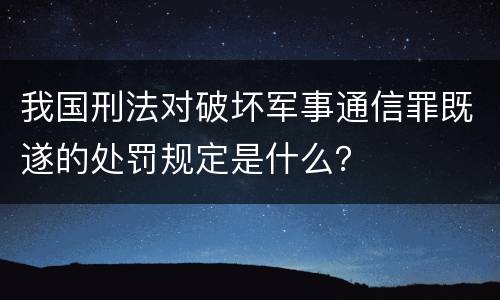 我国刑法对破坏军事通信罪既遂的处罚规定是什么？