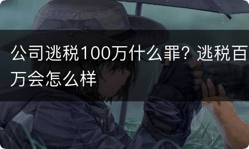 公司逃税100万什么罪? 逃税百万会怎么样